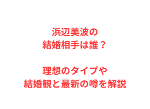 浜辺美波の結婚相手は誰?理想のタイプや結婚観と最新の噂を解説
