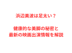 浜辺美波は足太い?健康的な美脚の秘密と最新の映画出演情報を解説