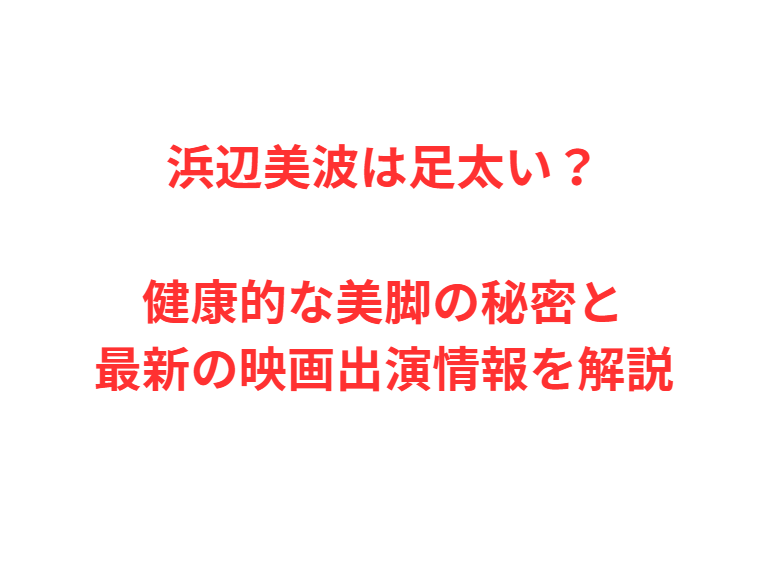 浜辺美波は足太い？健康的な美脚の秘密と最新の映画出演情報を解説
