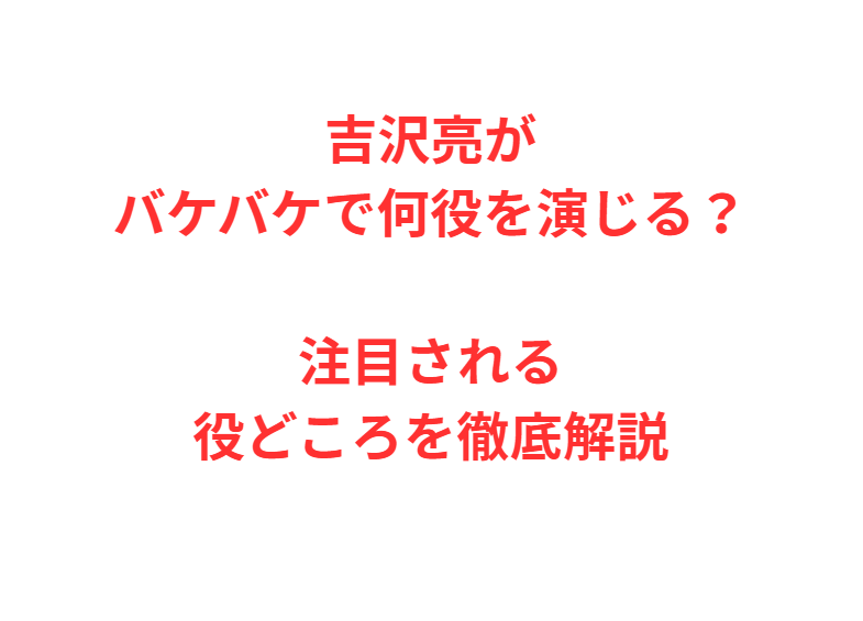 吉沢亮がバケバケで何役を演じる？注目される役どころを徹底解説