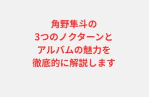 角野隼斗の3つのノクターンとアルバムの魅力を徹底的に解説します