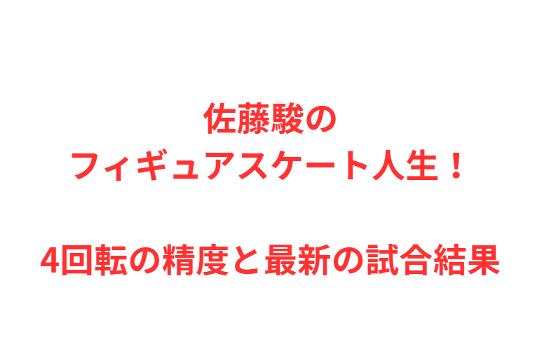 佐藤駿のフィギュアスケート人生！4回転の精度と最新の試合結果