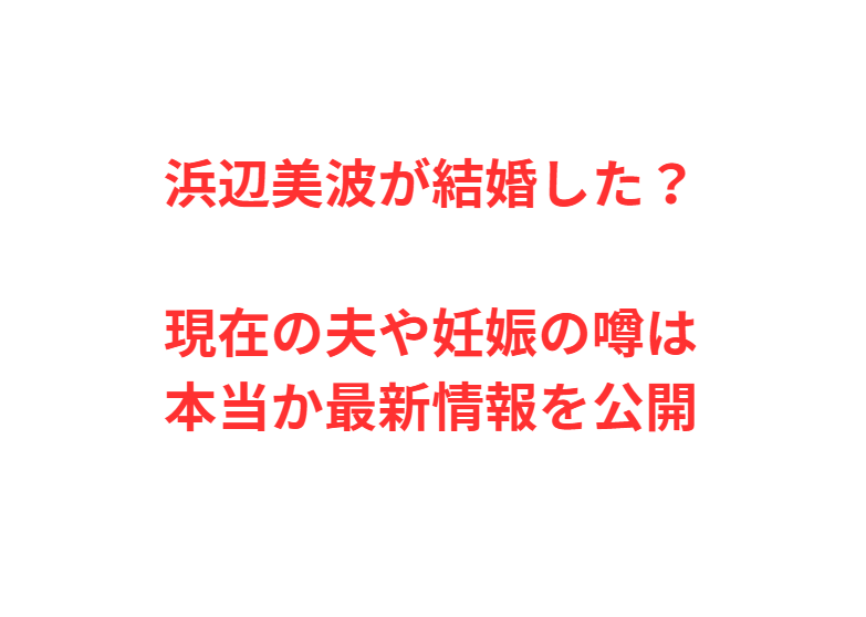 浜辺美波が結婚した？現在の夫や妊娠の噂は本当か最新情報を公開