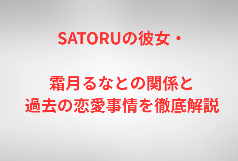 SATORUの彼女・霜月るなとの関係と過去の恋愛事情を徹底解説