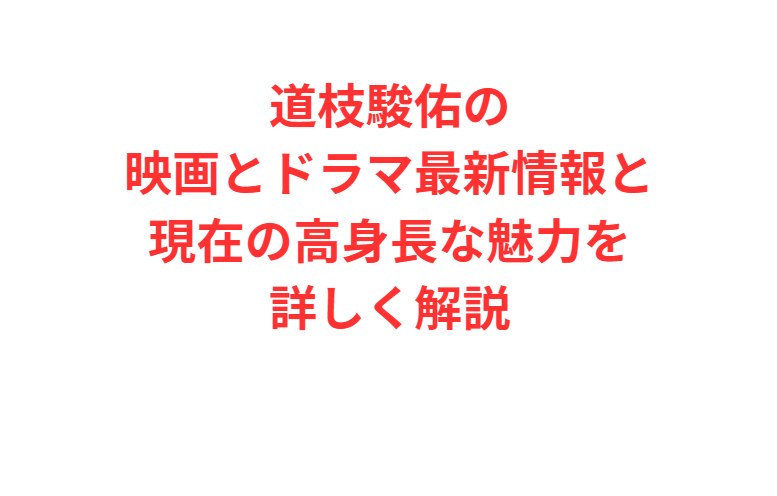 道枝駿佑の映画とドラマ最新情報と現在の高身長な魅力を詳しく解説