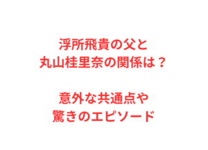 浮所飛貴の父と丸山桂里奈の関係は？意外な共通点や驚きのエピソード