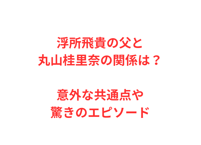 浮所飛貴の父と丸山桂里奈の関係は？意外な共通点や驚きのエピソード