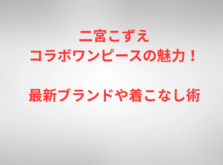二宮こずえコラボワンピースの魅力！最新ブランドや着こなし術