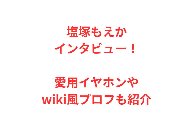 塩塚もえかインタビュー！愛用イヤホンやwiki風プロフも紹介