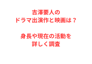 吉澤要人のドラマ出演作と映画は？身長や現在の活動を詳しく調査