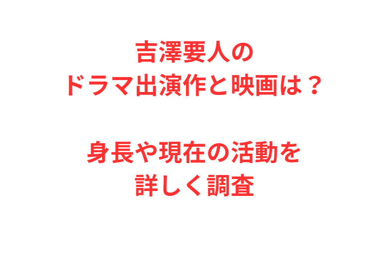 吉澤要人のドラマ出演作と映画は？身長や現在の活動を詳しく調査