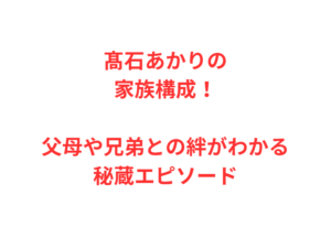 髙石あかりの家族構成!父母や兄弟との絆がわかる秘蔵エピソード