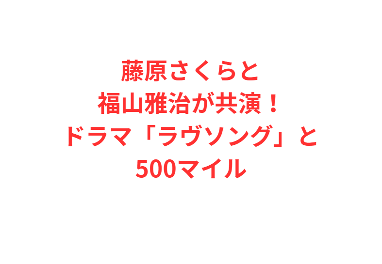藤原さくらと福山雅治が共演！ドラマ「ラヴソング」と500マイル