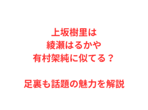 上坂樹里は綾瀬はるかや有村架純に似てる？足裏も話題の魅力を解説