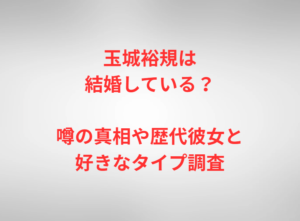玉城裕規は結婚している？噂の真相や歴代彼女と好きなタイプ調査