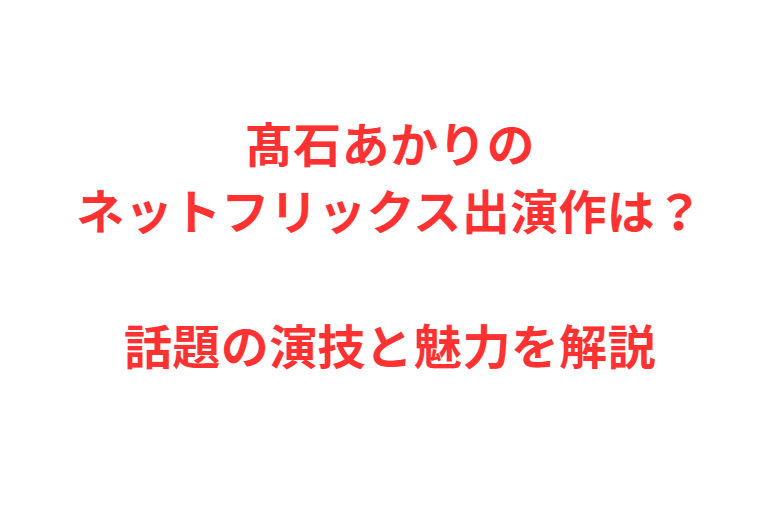 髙石あかりのネットフリックス出演作は？話題の演技と魅力を解説