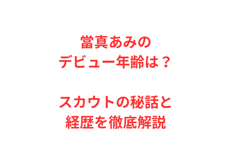 當真あみのデビュー年齢は？スカウトの秘話と経歴を徹底解説