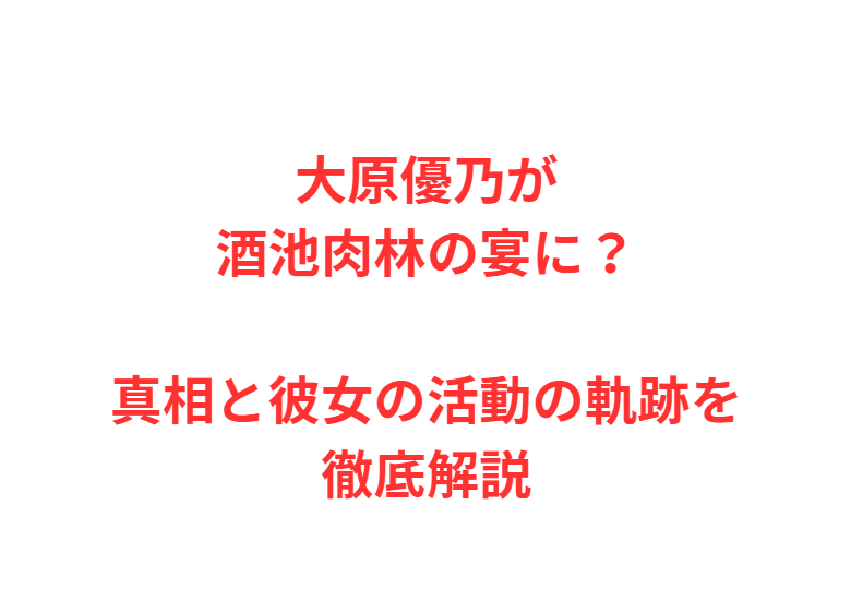 大原優乃が酒池肉林の宴に？真相と彼女の活動の軌跡を徹底解説