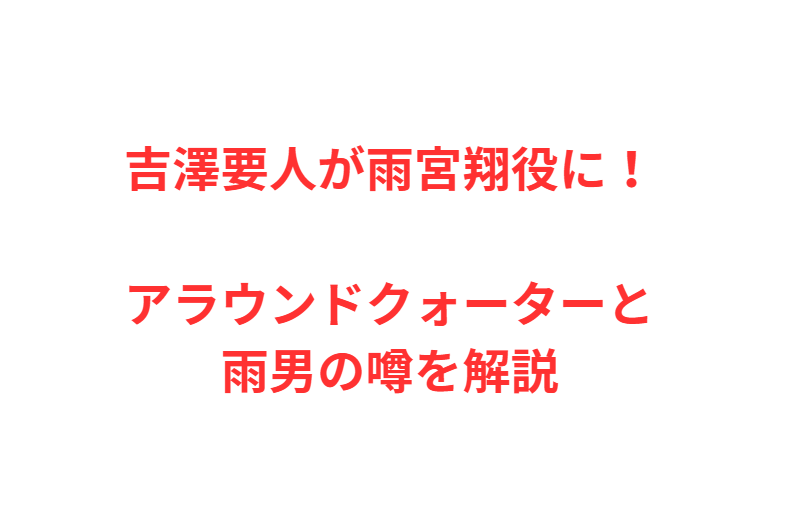 吉澤要人が雨宮翔役に！アラウンドクォーターと雨男の噂を解説