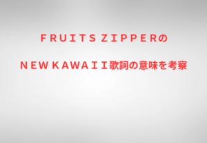 ＦＲＵＩＴＳ ＺＩＰＰＥＲのＮＥＷ ＫＡＷＡＩＩ歌詞の意味を考察
