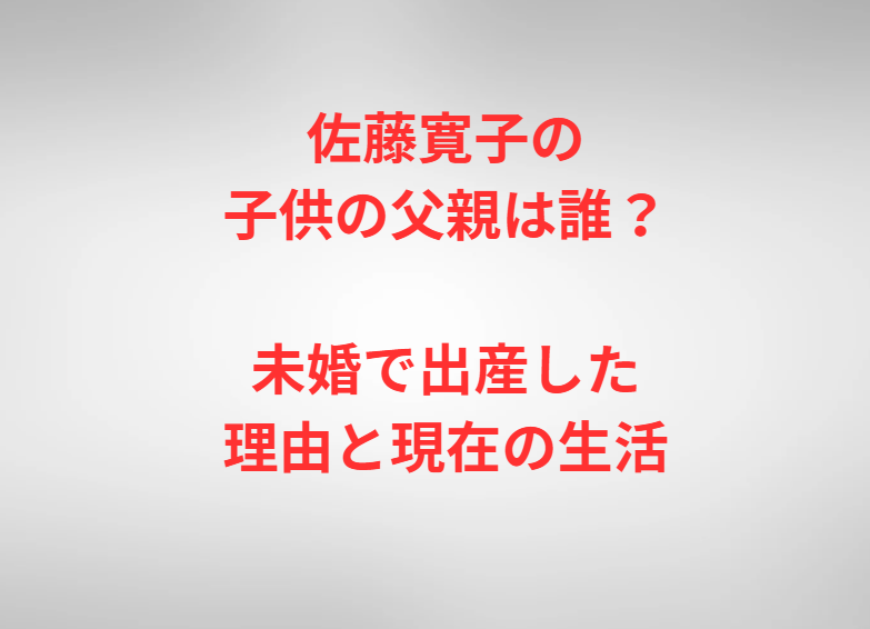 佐藤寛子の子供の父親は誰？未婚で出産した理由と現在の生活