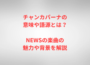 チャンカパーナの意味や語源とは？NEWSの楽曲の魅力や背景を解説
