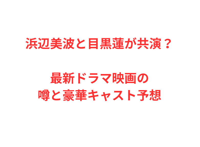 浜辺美波と目黒蓮が共演？最新ドラマ映画の噂と豪華キャスト予想