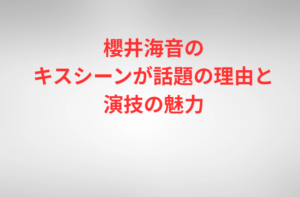 櫻井海音のキスシーンが話題の理由と演技の魅力