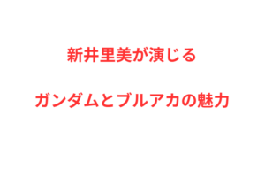 新井里美が演じるガンダムとブルアカの魅力