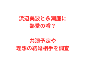 浜辺美波と永瀬廉に熱愛の噂？共演予定や理想の結婚相手を調査