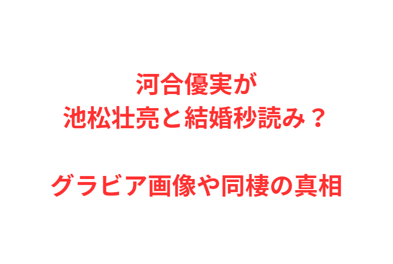 河合優実が池松壮亮と結婚秒読み？グラビア画像や同棲の真相