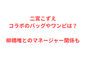 二宮こずえコラボのバッグやワンピは？柳橋唯とのマネージャー関係も