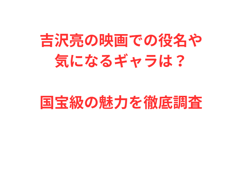 吉沢亮の映画での役名や気になるギャラは？国宝級の魅力を徹底調査