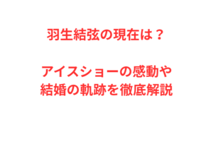 羽生結弦の現在は？アイスショーの感動や結婚の軌跡を徹底解説