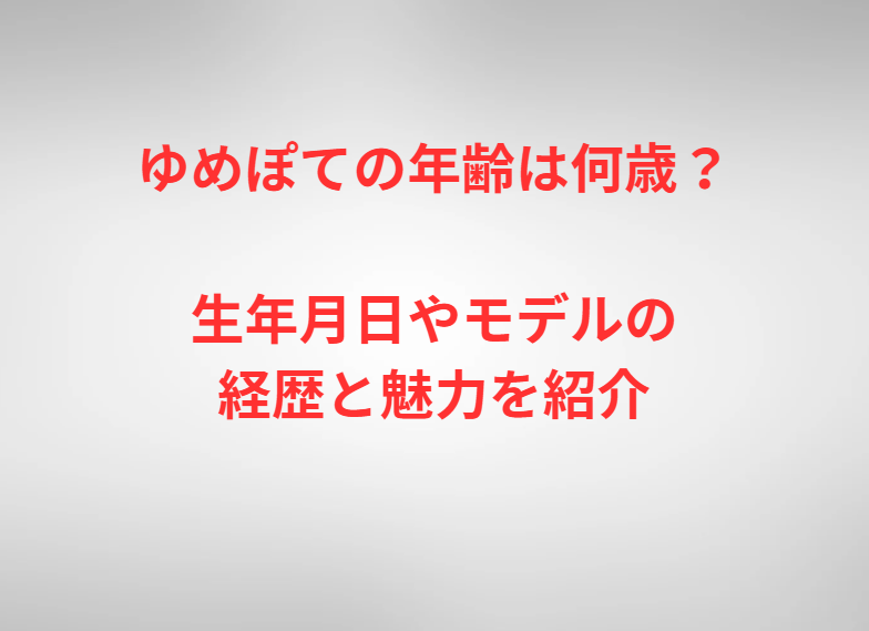 ゆめぽての年齢は何歳？生年月日やモデルの経歴と魅力を紹介