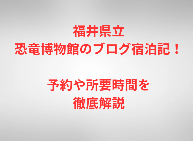 福井県立恐竜博物館のブログ宿泊記！予約や所要時間を徹底解説