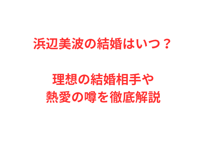 浜辺美波の結婚はいつ？理想の結婚相手や熱愛の噂を徹底解説