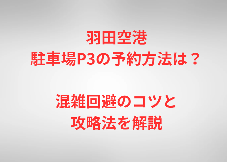 羽田空港駐車場P3の予約方法は？混雑回避のコツと攻略法を解説