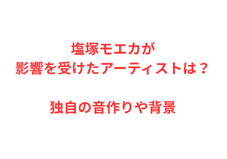塩塚モエカが影響を受けたアーティストは？独自の音作りや背景
