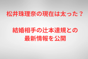 松井珠理奈の現在は太った？結婚相手の辻本達規との最新情報を公開