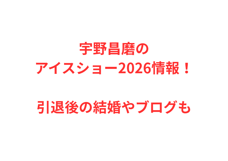 宇野昌磨のアイスショー2026情報！引退後の結婚やブログも