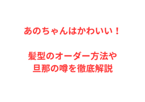 あのちゃんはかわいい！髪型のオーダー方法や旦那の噂を徹底解説