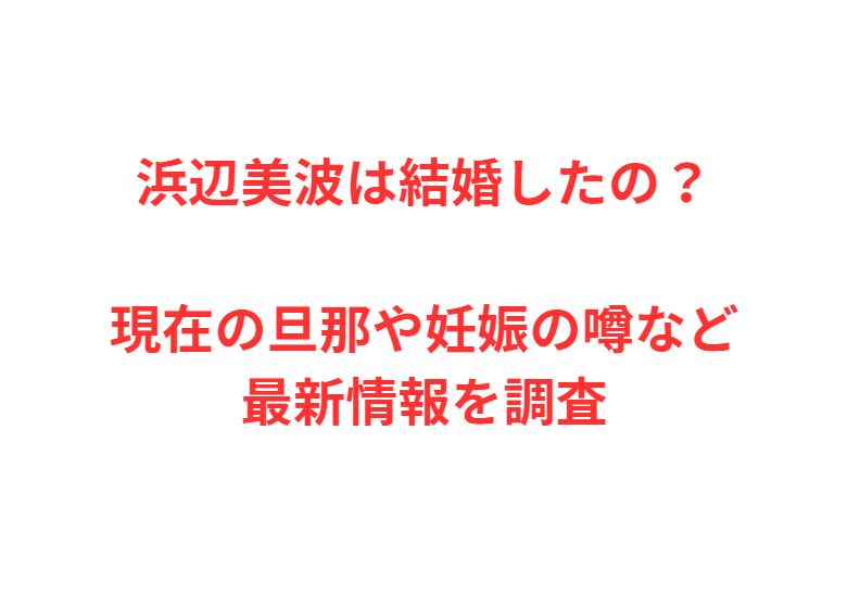 浜辺美波は結婚したの？現在の旦那や妊娠の噂など最新情報を調査