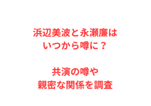 浜辺美波と永瀬廉はいつから噂に？共演の噂や親密な関係を調査