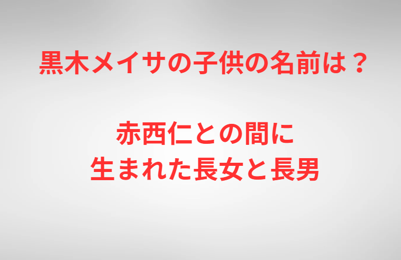 黒木メイサの子供の名前は？赤西仁との間に生まれた長女と長男