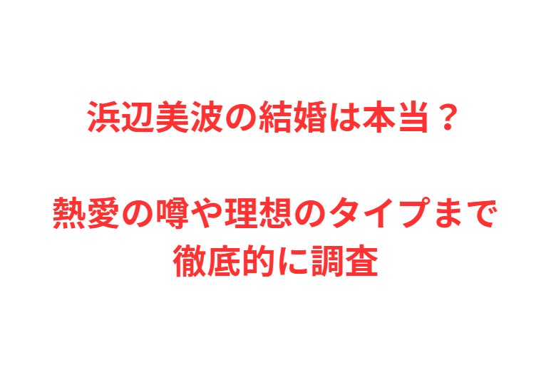 浜辺美波の結婚は本当？熱愛の噂や理想のタイプまで徹底的に調査