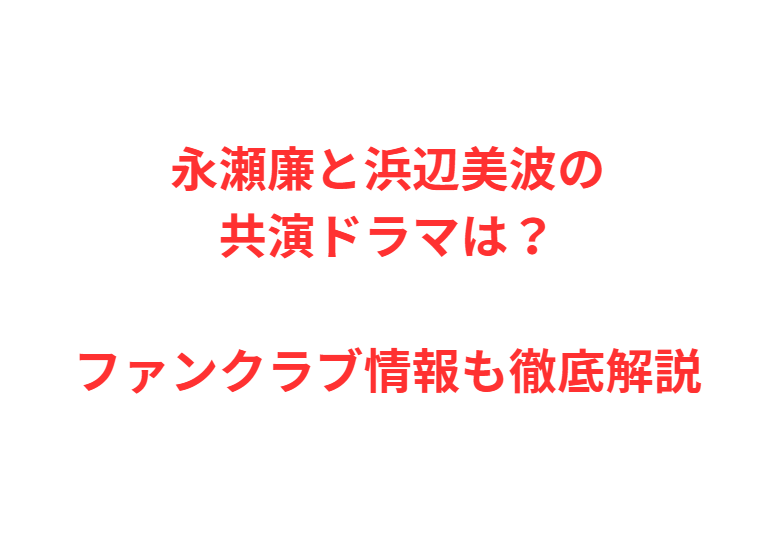 永瀬廉と浜辺美波の共演ドラマは？ファンクラブ情報も徹底解説