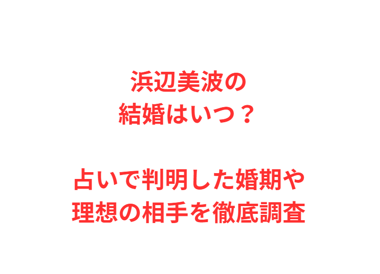 浜辺美波の結婚はいつ？占いで判明した婚期や理想の相手を徹底調査