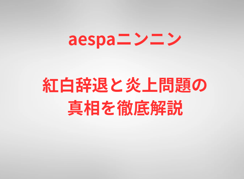 aespaニンニン紅白辞退と炎上問題の真相を徹底解説