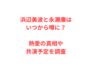 浜辺美波と永瀬廉はいつから噂に？熱愛の真相や共演予定を調査